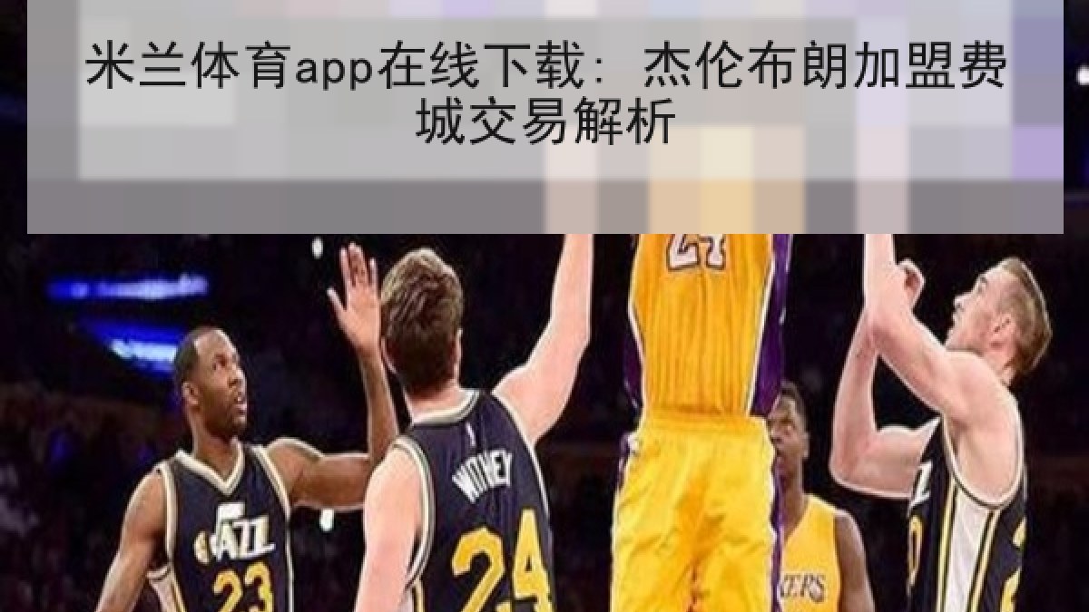 米兰体育app在线下载: 杰伦布朗加盟费城交易解析
