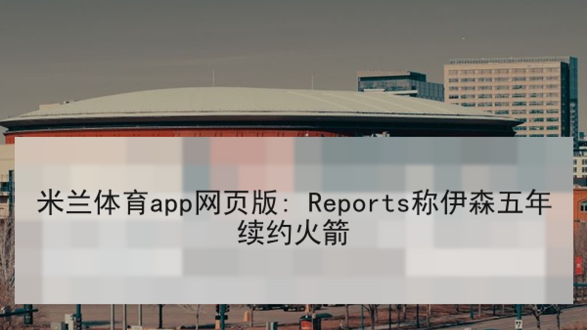 米兰体育app网页版: Reports称伊森五年续约火箭
